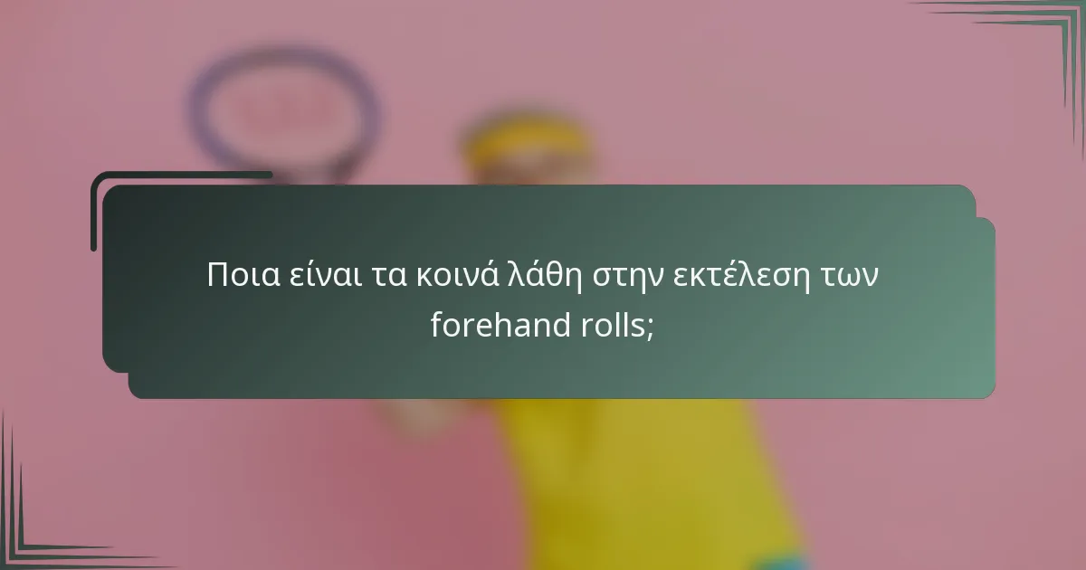 Ποια είναι τα κοινά λάθη στην εκτέλεση των forehand rolls;