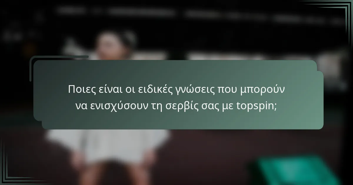 Ποιες είναι οι ειδικές γνώσεις που μπορούν να ενισχύσουν τη σερβίς σας με topspin;