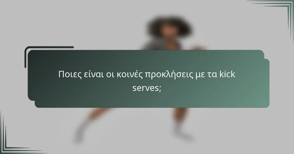 Ποιες είναι οι κοινές προκλήσεις με τα kick serves;