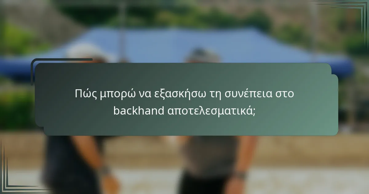 Πώς μπορώ να εξασκήσω τη συνέπεια στο backhand αποτελεσματικά;